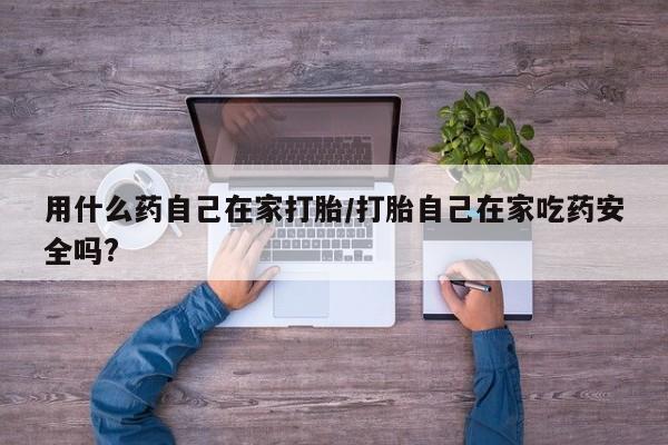 打胎药货到付款用什么药自己在家打胎/打胎自己在家吃药安全吗?