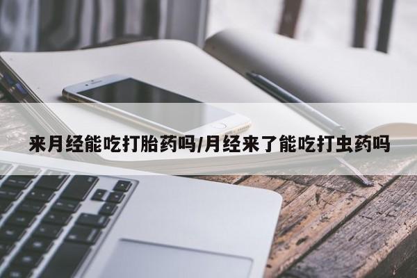 打胎药货到付款来月经能吃打胎药吗/月经来了能吃打虫药吗