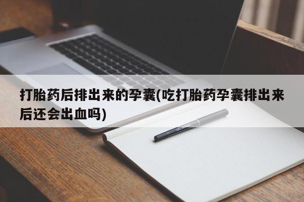 打胎药货到付款打胎药后排出来的孕囊(吃打胎药孕囊排出来后还会出血吗)