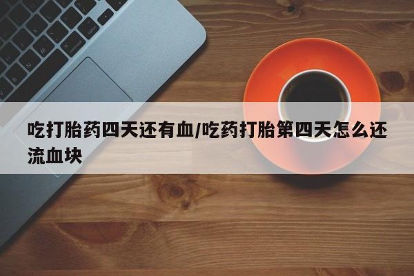 打胎药货到付款吃打胎药四天还有血/吃药打胎第四天怎么还流血块
