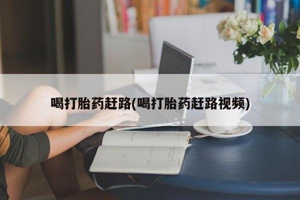 打胎药货到付款喝打胎药赶路(喝打胎药赶路视频)