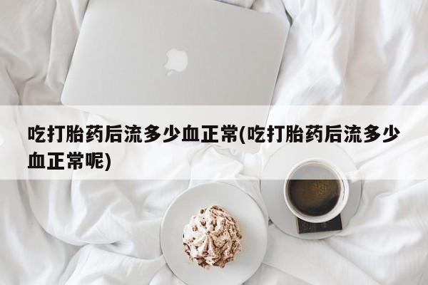 打胎药货到付款吃打胎药后流多少血正常(吃打胎药后流多少血正常呢)