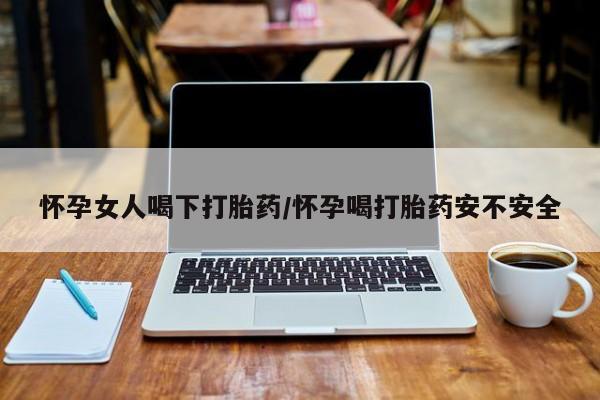 打胎药货到付款怀孕女人喝下打胎药/怀孕喝打胎药安不安全