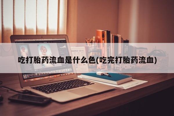 打胎药货到付款吃打胎药流血是什么色(吃完打胎药流血)