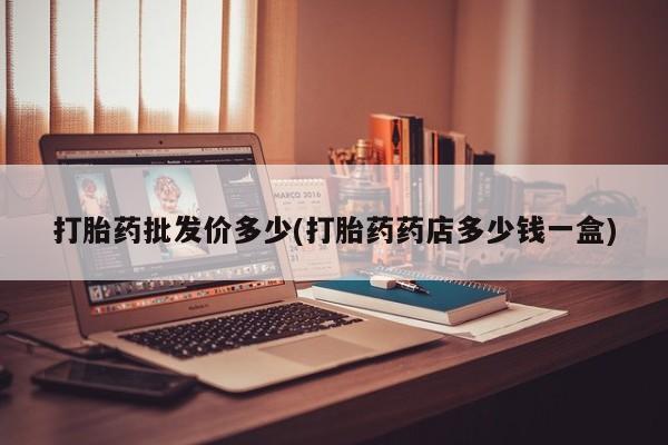 打胎药货到付款打胎药批发价多少(打胎药药店多少钱一盒)