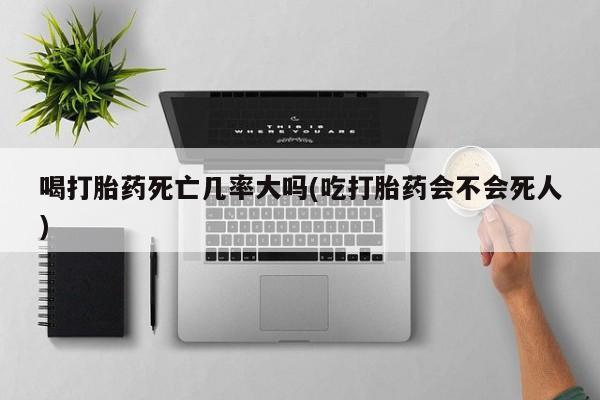打胎药货到付款喝打胎药死亡几率大吗(吃打胎药会不会死人)
