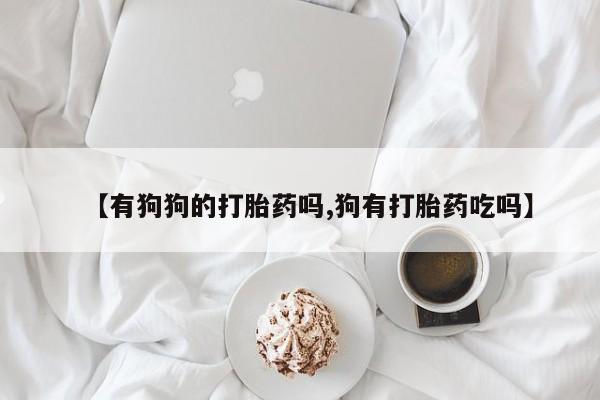打胎药货到付款【有狗狗的打胎药吗,狗有打胎药吃吗】