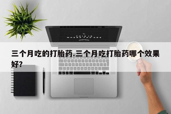 打胎药货到付款三个月吃的打胎药.三个月吃打胎药哪个效果好？
