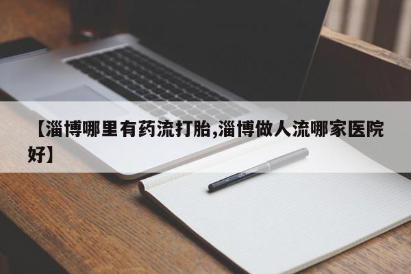 打胎药货到付款【淄博哪里有药流打胎,淄博做人流哪家医院好】