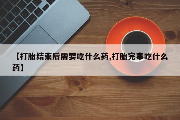 打胎药货到付款【打胎结束后需要吃什么药,打胎完事吃什么药】