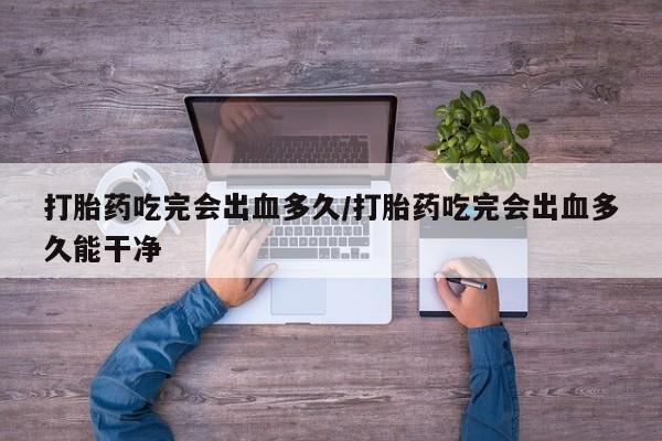 打胎药货到付款打胎药吃完会出血多久/打胎药吃完会出血多久能干净