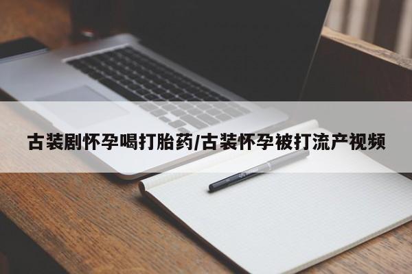 打胎药货到付款古装剧怀孕喝打胎药/古装怀孕被打流产视频