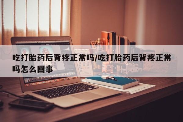 打胎药货到付款吃打胎药后背疼正常吗/吃打胎药后背疼正常吗怎么回事