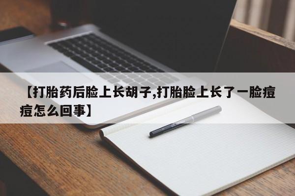 打胎药货到付款【打胎药后脸上长胡子,打胎脸上长了一脸痘痘怎么回事】