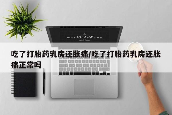 打胎药货到付款吃了打胎药乳房还胀痛/吃了打胎药乳房还胀痛正常吗