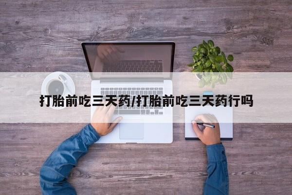 打胎药货到付款打胎前吃三天药/打胎前吃三天药行吗