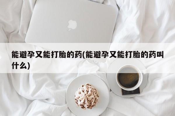 打胎药货到付款能避孕又能打胎的药(能避孕又能打胎的药叫什么)