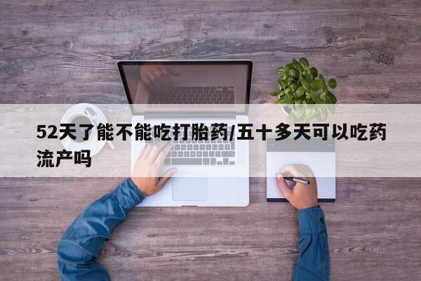 打胎药货到付款52天了能不能吃打胎药/五十多天可以吃药流产吗