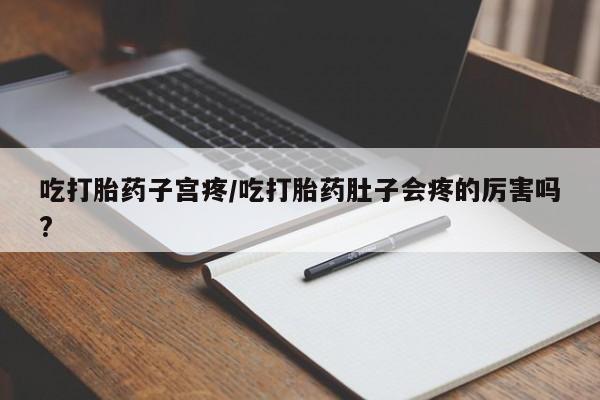 打胎药货到付款吃打胎药子宫疼/吃打胎药肚子会疼的厉害吗?