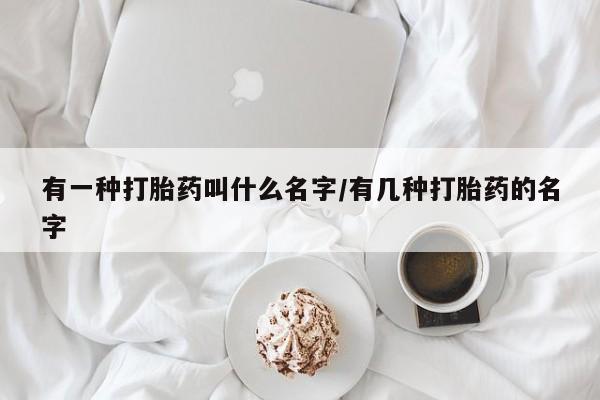 打胎药货到付款有一种打胎药叫什么名字/有几种打胎药的名字