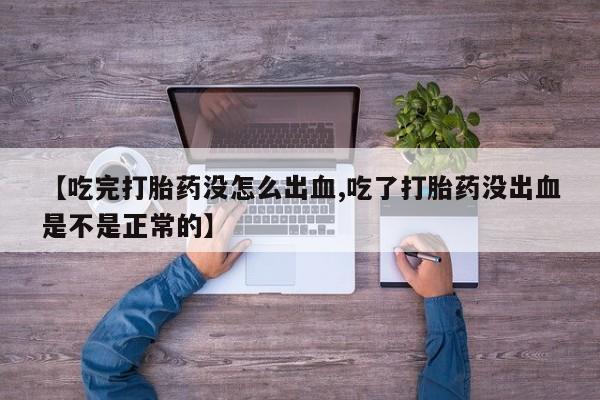 打胎药货到付款【吃完打胎药没怎么出血,吃了打胎药没出血是不是正常的】