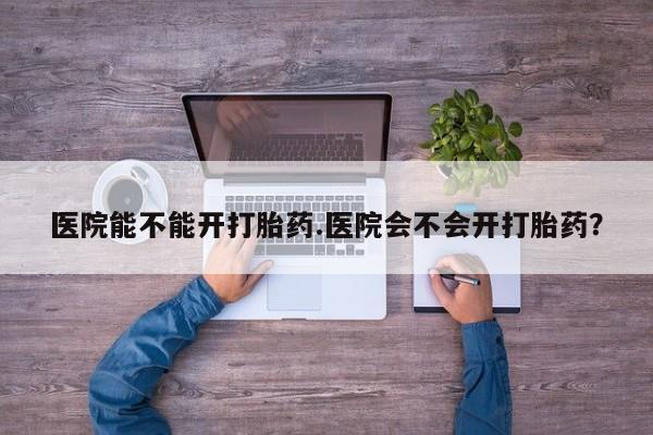 打胎药货到付款医院能不能开打胎药.医院会不会开打胎药？