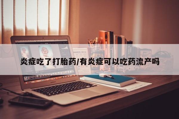 打胎药货到付款炎症吃了打胎药/有炎症可以吃药流产吗