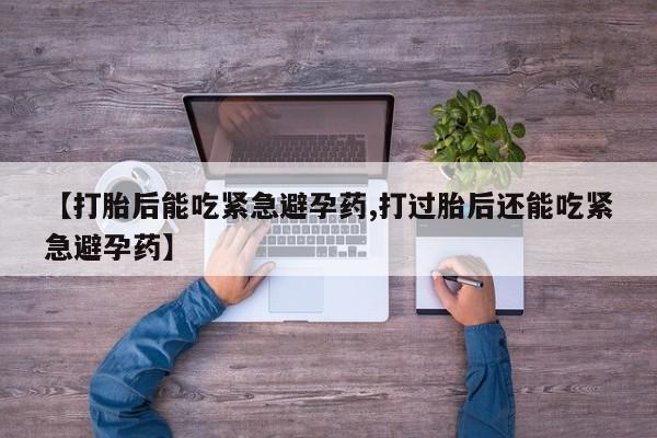 打胎药货到付款【打胎后能吃紧急避孕药,打过胎后还能吃紧急避孕药】