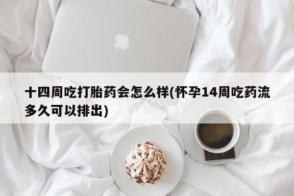 打胎药货到付款十四周吃打胎药会怎么样(怀孕14周吃药流多久可以排出)