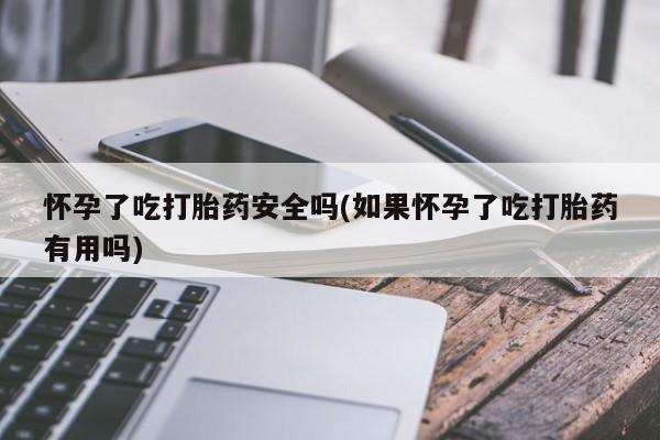 打胎药货到付款怀孕了吃打胎药安全吗(如果怀孕了吃打胎药有用吗)