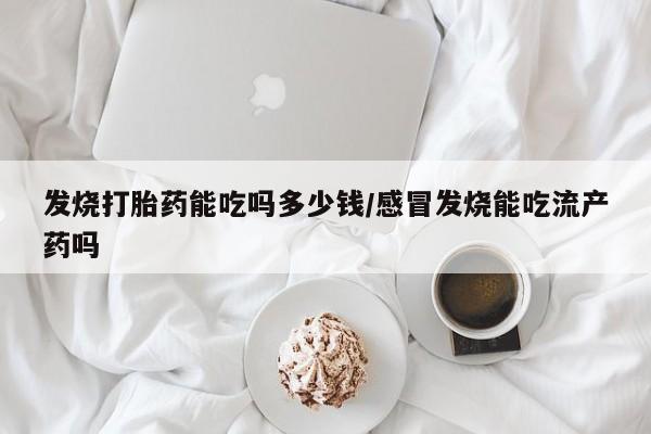 打胎药货到付款发烧打胎药能吃吗多少钱/感冒发烧能吃流产药吗