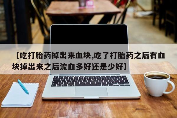 打胎药货到付款【吃打胎药掉出来血块,吃了打胎药之后有血块掉出来之后流血多好还是少好】