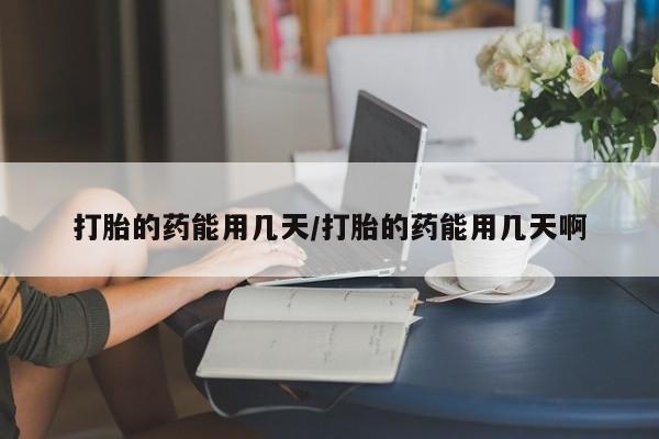 打胎药货到付款打胎的药能用几天/打胎的药能用几天啊