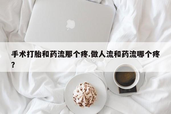 打胎药货到付款手术打胎和药流那个疼.做人流和药流哪个疼？