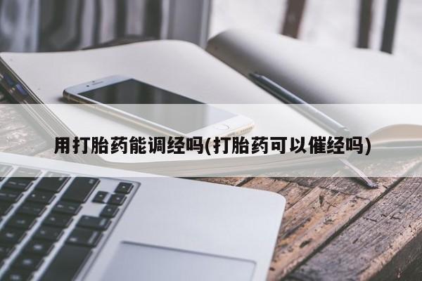打胎药货到付款用打胎药能调经吗(打胎药可以催经吗)