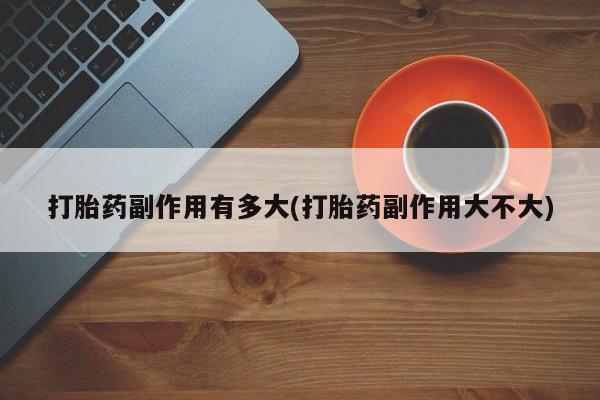 打胎药货到付款打胎药副作用有多大(打胎药副作用大不大)