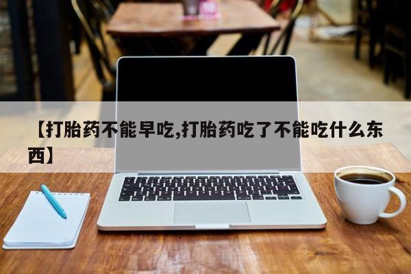 打胎药货到付款【打胎药不能早吃,打胎药吃了不能吃什么东西】