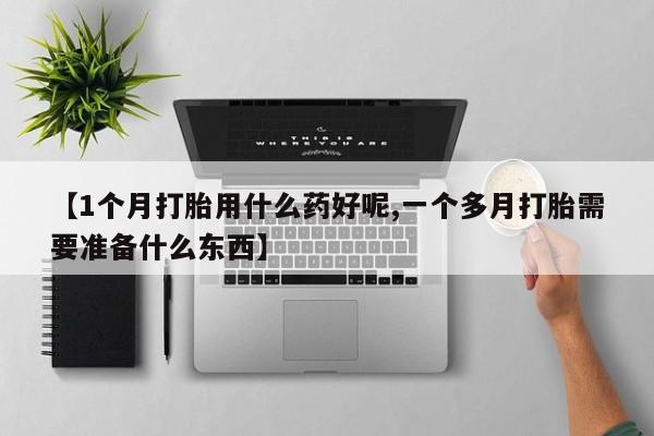 打胎药货到付款【1个月打胎用什么药好呢,一个多月打胎需要准备什么东西】