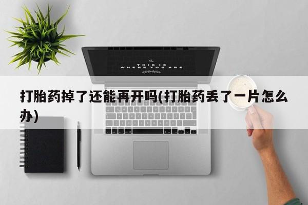 打胎药货到付款打胎药掉了还能再开吗(打胎药丢了一片怎么办)