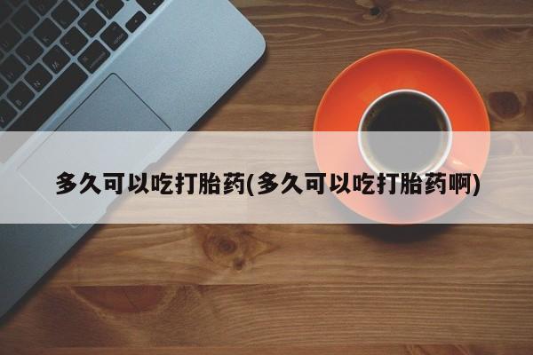 打胎药货到付款多久可以吃打胎药(多久可以吃打胎药啊)