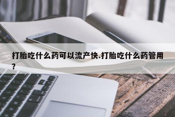 打胎药货到付款打胎吃什么药可以流产快.打胎吃什么药管用？
