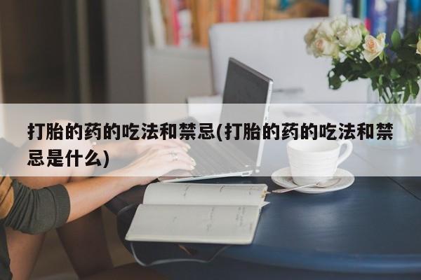 打胎药货到付款打胎的药的吃法和禁忌(打胎的药的吃法和禁忌是什么)