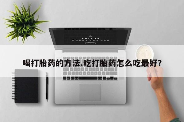 打胎药货到付款喝打胎药的方法.吃打胎药怎么吃最好？