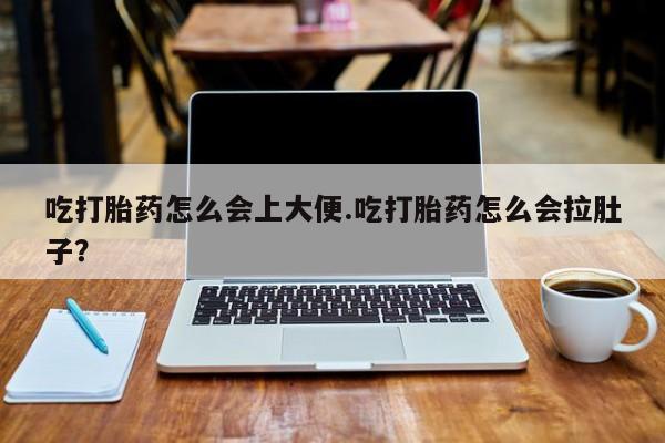 打胎药货到付款吃打胎药怎么会上大便.吃打胎药怎么会拉肚子？