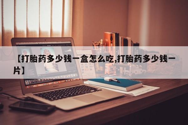 打胎药货到付款【打胎药多少钱一盒怎么吃,打胎药多少钱一片】