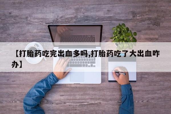 打胎药货到付款【打胎药吃完出血多吗,打胎药吃了大出血咋办】