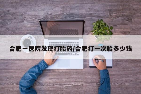 打胎药货到付款合肥一医院发现打胎药/合肥打一次胎多少钱