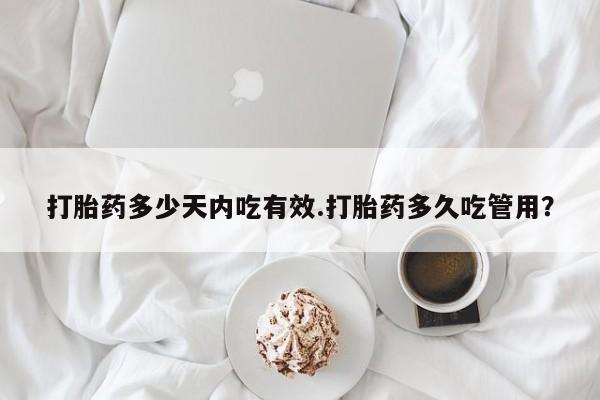 打胎药货到付款打胎药多少天内吃有效.打胎药多久吃管用？