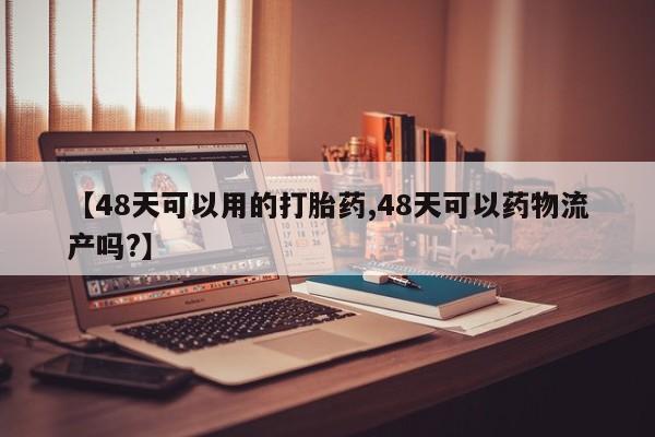 打胎药货到付款【48天可以用的打胎药,48天可以药物流产吗?】