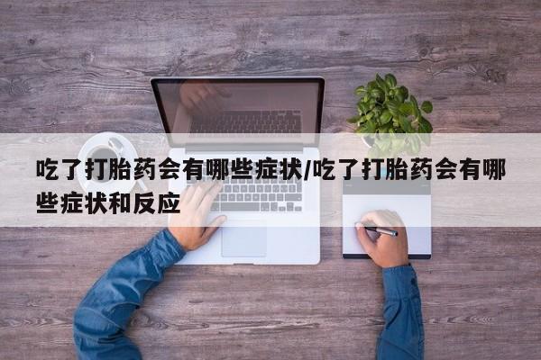 打胎药货到付款吃了打胎药会有哪些症状/吃了打胎药会有哪些症状和反应